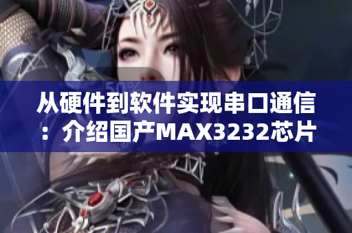 從硬件到軟件實(shí)現(xiàn)串口通信：介紹國(guó)產(chǎn)MAX3232芯片應(yīng)用