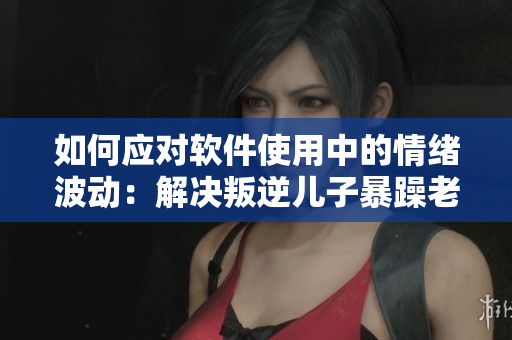 如何應(yīng)對(duì)軟件使用中的情緒波動(dòng)：解決叛逆兒子暴躁老媽的方法