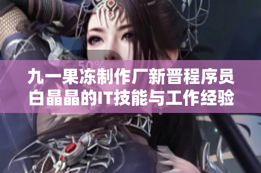 九一果凍制作廠新晉程序員白晶晶的IT技能與工作經驗分享