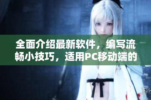 全面介紹最新軟件，編寫流暢小技巧，適用PC移動端的必備指南