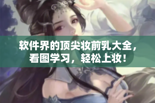 軟件界的頂尖妝前乳大全，看圖學習，輕松上妝！