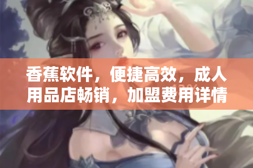 香蕉軟件，便捷高效，成人用品店暢銷，加盟費用詳情揭秘