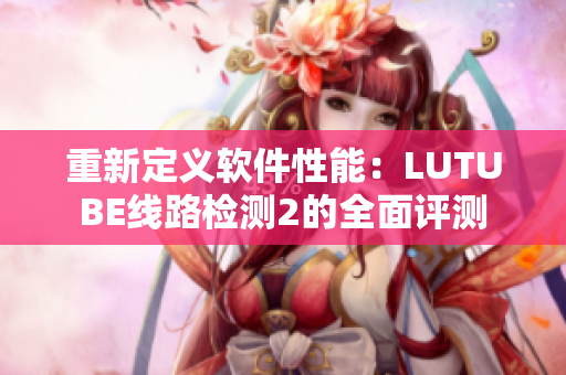 重新定義軟件性能：LUTUBE線路檢測2的全面評(píng)測