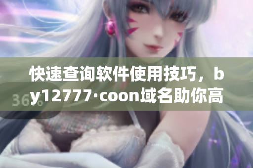 快速查詢軟件使用技巧，by12777·coon域名助你高效編輯文章