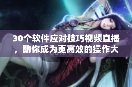 30個(gè)軟件應(yīng)對(duì)技巧視頻直播，助你成為更高效的操作大師！