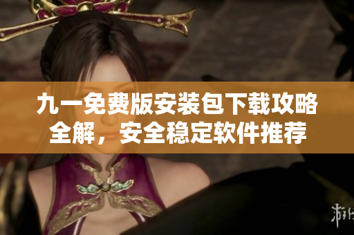 九一免費(fèi)版安裝包下載攻略全解，安全穩(wěn)定軟件推薦