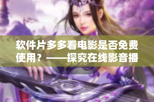 軟件片多多看電影是否免費(fèi)使用？——探究在線影音播放器的收費(fèi)方式