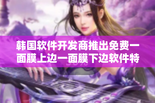 韓國(guó)軟件開(kāi)發(fā)商推出免費(fèi)一面膜上邊一面膜下邊軟件特性完備 