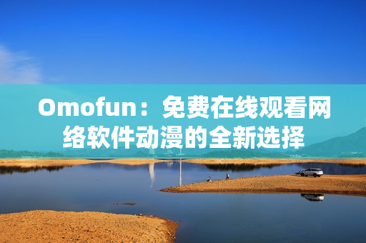 Omofun：免費在線觀看網(wǎng)絡軟件動漫的全新選擇