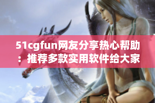 51cgfun網(wǎng)友分享熱心幫助：推薦多款實用軟件給大家！