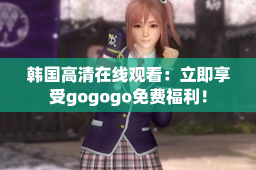 韓國高清在線觀看：立即享受gogogo免費福利！