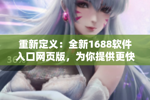 重新定義：全新1688軟件入口網(wǎng)頁版，為你提供更快更便捷的軟件采購體驗