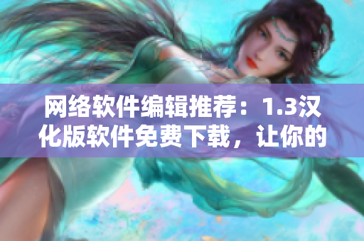 網(wǎng)絡軟件編輯推薦：1.3漢化版軟件免費下載，讓你的網(wǎng)絡體驗更高效！