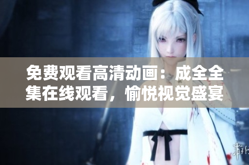 免費(fèi)觀看高清動畫：成全全集在線觀看，愉悅視覺盛宴再現(xiàn)！