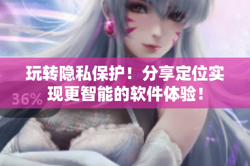玩轉(zhuǎn)隱私保護！分享定位實現(xiàn)更智能的軟件體驗！