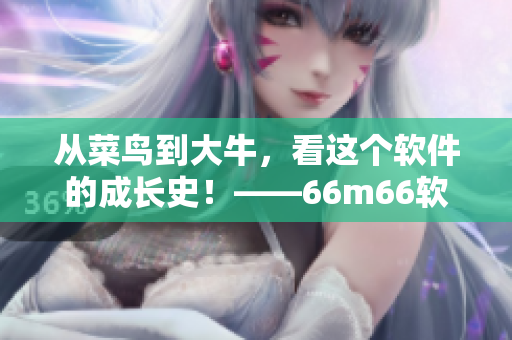 從菜鳥(niǎo)到大牛，看這個(gè)軟件的成長(zhǎng)史！——66m66軟件發(fā)展歷程