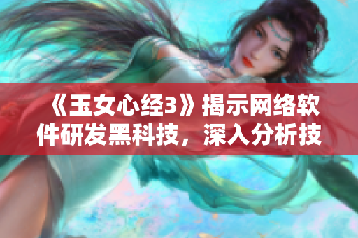 《玉女心經3》揭示網絡軟件研發(fā)黑科技，深入分析技術細節(jié)！