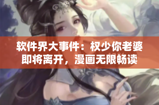 軟件界大事件：權(quán)少你老婆即將離開(kāi)，漫畫(huà)無(wú)限暢讀