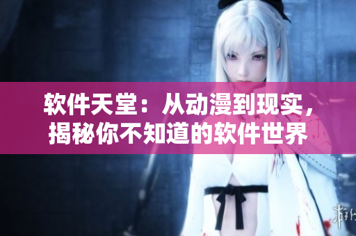 軟件天堂：從動(dòng)漫到現(xiàn)實(shí)，揭秘你不知道的軟件世界
