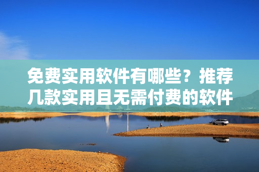 免費實用軟件有哪些？推薦幾款實用且無需付費的軟件