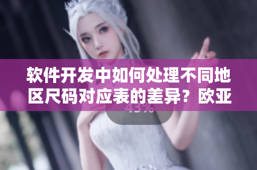 軟件開發(fā)中如何處理不同地區(qū)尺碼對應(yīng)表的差異？歐亞尺碼轉(zhuǎn)換小技巧分享