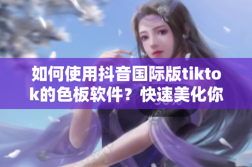 如何使用抖音國際版tiktok的色板軟件？快速美化你的視頻！