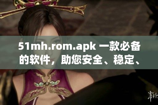 51mh.rom.apk 一款必備的軟件，助您安全、穩(wěn)定、快速地使用智能設(shè)備