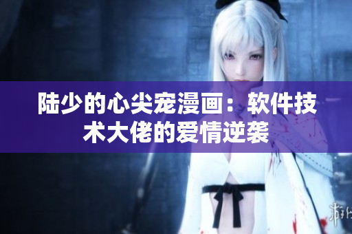 陸少的心尖寵漫畫(huà)：軟件技術(shù)大佬的愛(ài)情逆襲