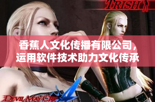 香蕉人文化傳播有限公司，運用軟件技術(shù)助力文化傳承