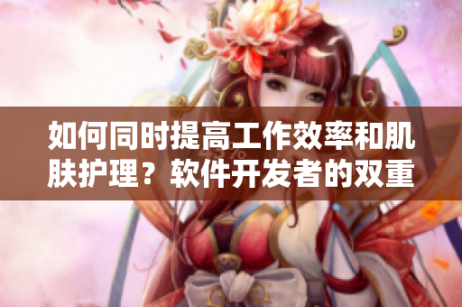 如何同時(shí)提高工作效率和肌膚護(hù)理？軟件開發(fā)者的雙重護(hù)理新技能！