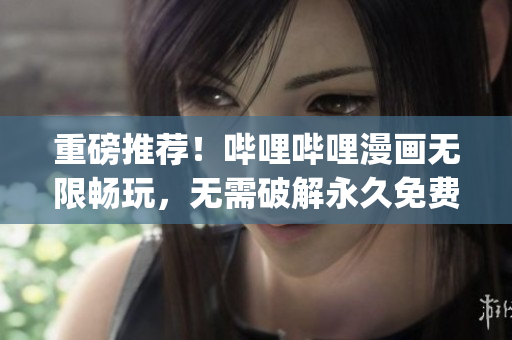 重磅推薦！嗶哩嗶哩漫畫無限暢玩，無需破解永久免費(fèi)！35秒內(nèi)get！