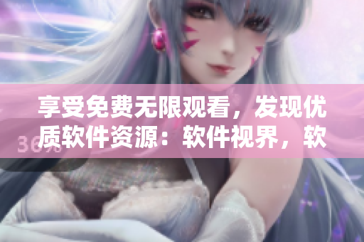 享受免費無限觀看，發(fā)現(xiàn)優(yōu)質軟件資源：軟件視界，軟件大全推薦！