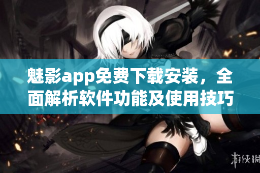 魅影app免費下載安裝，全面解析軟件功能及使用技巧