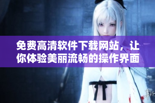 免費(fèi)高清軟件下載網(wǎng)站，讓你體驗(yàn)美麗流暢的操作界面