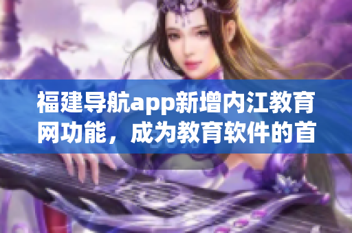 福建導(dǎo)航app新增內(nèi)江教育網(wǎng)功能，成為教育軟件的首選之一