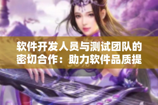 軟件開發(fā)人員與測試團(tuán)隊(duì)的密切合作：助力軟件品質(zhì)提升