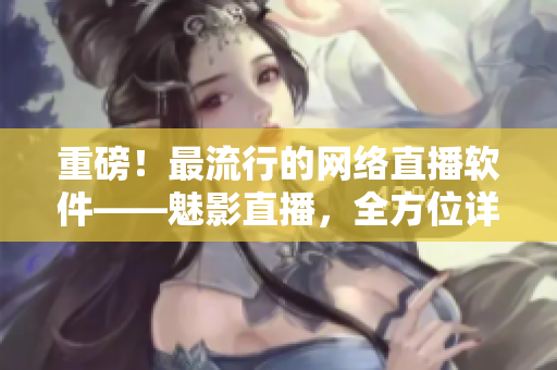 重磅！最流行的網(wǎng)絡(luò)直播軟件——魅影直播，全方位詳解！