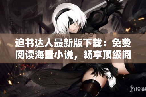 追書達人最新版下載：免費閱讀海量小說，暢享頂級閱讀體驗！