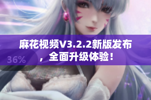 麻花視頻V3.2.2新版發(fā)布，全面升級體驗！