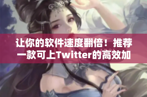 讓你的軟件速度翻倍！推薦一款可上Twitter的高效加速器