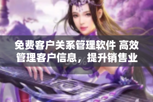 免費客戶關(guān)系管理軟件 高效管理客戶信息，提升銷售業(yè)績