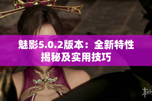 魅影5.0.2版本：全新特性揭秘及實(shí)用技巧