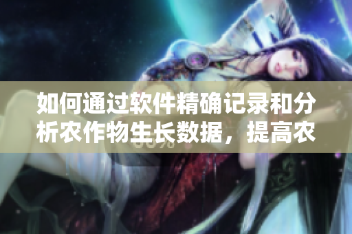 如何通過軟件精確記錄和分析農(nóng)作物生長數(shù)據(jù)，提高農(nóng)業(yè)產(chǎn)量？