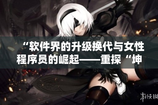 “軟件界的升級(jí)換代與女性程序員的崛起——重探“坤坤”現(xiàn)象”