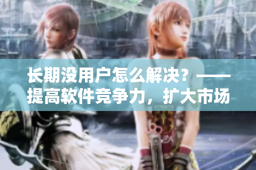 長(zhǎng)期沒(méi)用戶(hù)怎么解決？——提高軟件競(jìng)爭(zhēng)力，擴(kuò)大市場(chǎng)份額！