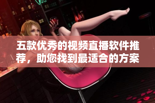 五款優(yōu)秀的視頻直播軟件推薦，助您找到最適合的方案