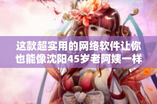 這款超實用的網(wǎng)絡軟件讓你也能像沈陽45歲老阿姨一樣叫得“沒誰了”！