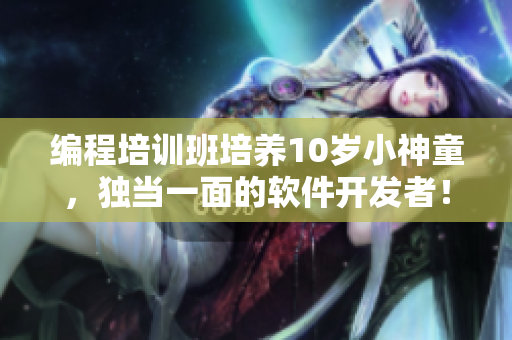 編程培訓(xùn)班培養(yǎng)10歲小神童，獨(dú)當(dāng)一面的軟件開發(fā)者！