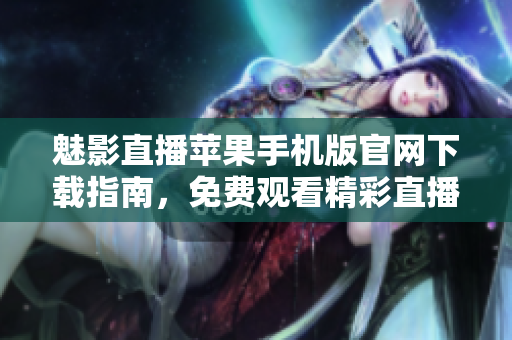 魅影直播蘋果手機版官網下載指南，免費觀看精彩直播源碼