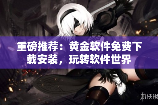 重磅推薦：黃金軟件免費下載安裝，玩轉軟件世界